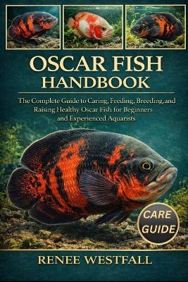 Oscar Fish Handbook: The Complete Guide to Caring, Feeding, Breeding, and Raising Healthy Oscar Fish for Beginners and Experienced Aquarists. - Renee Westfall - cover