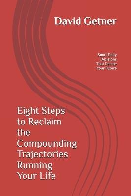 Eight Steps to Reclaim the Compounding Trajectories Running Your Life: The Small Daily Decisions That Decide Your Future - David Getner - cover