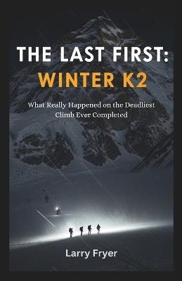 The Last First: Winter K2: What Really Happened on the Deadliest Climb Ever Completed - Larry Fryer - cover