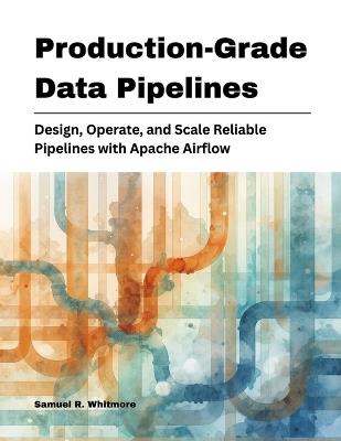 Production-Grade Data Pipelines: Design, Operate, and Scale Reliable Pipelines with Apache Airflow - Samuel R Whitmore - cover