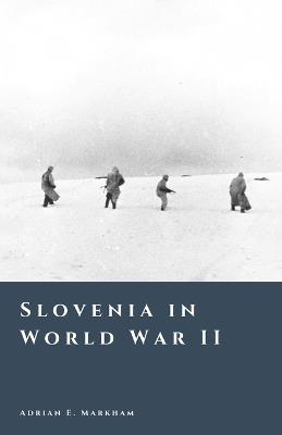 Slovenia in World War II: Occupation, Partisans, and Civil Conflict - Adrian E Markham - cover