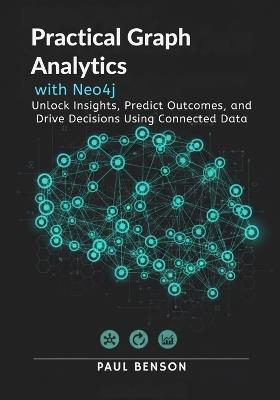 Practical Graph Analytics with Neo4j: Unlock Insights, Predict Outcomes, and Drive Decisions Using Connected Data - Paul Benson - cover