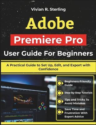Adobe Premiere Pro User Guide For Beginners: A Practical Guide to Set Up, Edit, and Export with Confidence - Vivian R Sterling - cover