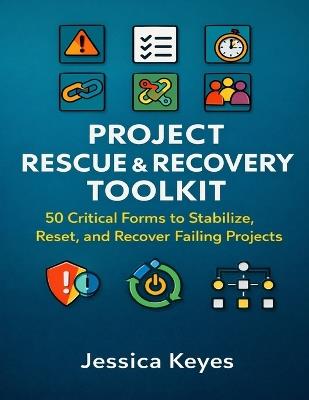 Project Rescue & Recovery Toolkit: 50 Critical Forms to Stabilize, Reset, and Recover Failing Projects - Jessica Keyes - cover