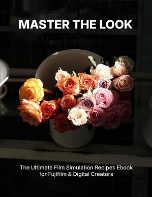 Master the Look: The Ultimate Film Simulation Recipes Ebook for Fujifilm & Digital Creators - T T Van - cover
