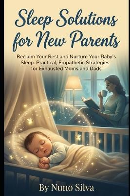 Sleep Solutions for New Parents: Reclaim Your Rest and Nurture Your Baby's Sleep: Practical, Empathetic Strategies for Exhausted Moms and Dads - Nuno Silva - cover