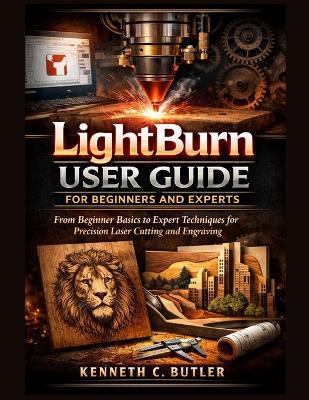 LightBurn User Guide for Beginners and Experts: From Beginner Basics to Expert Techniques for Precision Laser Cutting and Engraving - Kenneth C Butler - cover