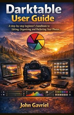 Darktable User Guide: A step-by-step beginner's handbook to Editing, Organizing, and Perfecting Your Photos - John Gavriel - cover