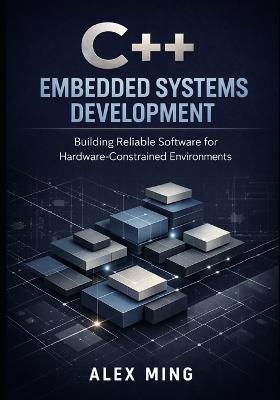 C++ Embedded Systems Development: Building Reliable Software for Hardware Constrained Environments - Alex Ming - cover