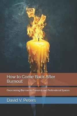 How to Come Back After Burnout: Overcoming Burnout in Personal and Professional Spaces - David V Peters - cover