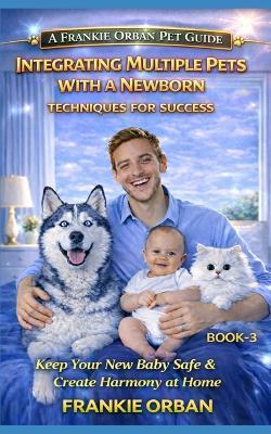 Integrating Multiple Pets with a Newborn: Techniques for Success - Frankie Orban - cover