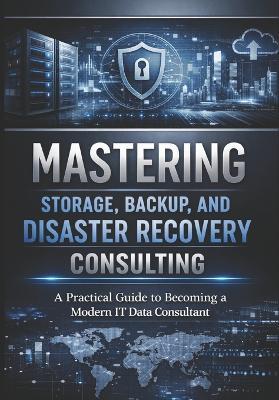 Mastering Storage, Backup, and Disaster Recovery Consulting: A Practical Guide to Becoming a Modern IT Data Consultant - Colin O Cox - cover