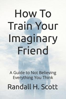 How To Train Your Imaginary Friend: A Guide to Not Believing Everything You Think - Randall H Scott - cover