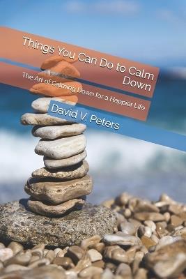 Things You Can Do to Calm Down: The Art of Calming Down for a Happier Life - David V Peters - cover