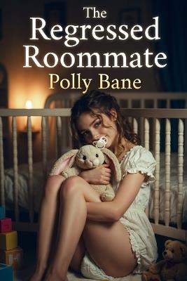 The Regressed Roommate (A Dark DDLG Control Story): A Taboo Novel of Forced Dependency and Diapered Surrender - Polly Bane - cover