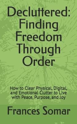 Decluttered: Finding Freedom Through Order: How to Clear Physical, Digital, and Emotional Clutter to Live with Peace, Purpose, and Joy - Frances Somar - cover