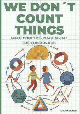 We Don't Count Things: Math Concepts Made Visual for Curious Kids Ages 9-12 - Oliver Bennet - cover