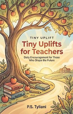 Tiny Uplifts for Teachers: Daily Encouragement for Those Who Shape the Future - P S Tyliani - cover