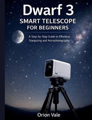 Dwarf 3 Smart Telescope for Beginners: A Step-by-Step Guide to Effortless Stargazing and Astrophotography - Orion Vale - cover