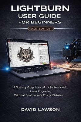 LightBurn User Guide for Beginners - 2026 Edition: A Step-by-Step Manual to Professional Laser Engraving Without Confusion or Costly Mistakes - David Lawson - cover