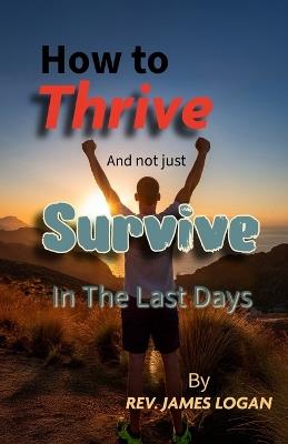 How to Thrive And not just Survive In The Last Days - James Logan - cover