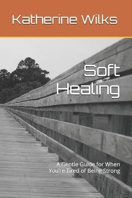 Soft Healing: A Gentle Guide for When You're Tired of Being Strong - Katherine Wilks - cover