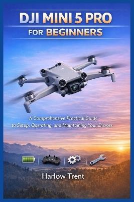 Dji Mini 5 Pro for Beginners: A Comprehensive Practical Guide to Setup, Operating, and Maintaining Your Drones - Harlow Trent - cover