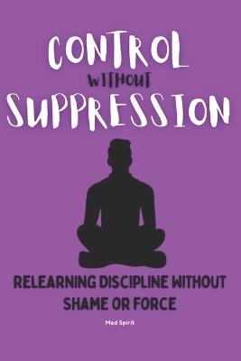 Control Without Suppression: Relearning Discipline Without Shame or Force - Med Spirit - cover