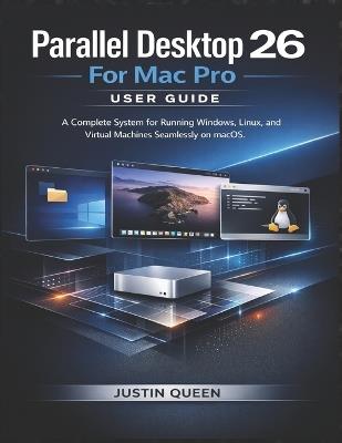 Parallel Desktop 26 For Mac Pro User Guide: A Complete System for Running Windows, Linux, and Virtual Machines Seamlessly on macOS - Justin Queen - cover