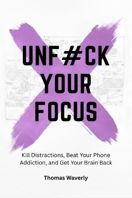 Unf#ck Your Focus: Kill Distractions, Beat Phone Addiction, and Reclaim Your Attention in a Distracted World - Thomas Waverly - cover
