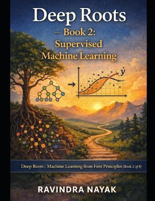 Deep Roots - Book 2: Supervised Machine Learning: Series: Deep Roots: Machine Learning from First Principles (Book 2 of 8) - Ravindra Kumar Nayak - cover
