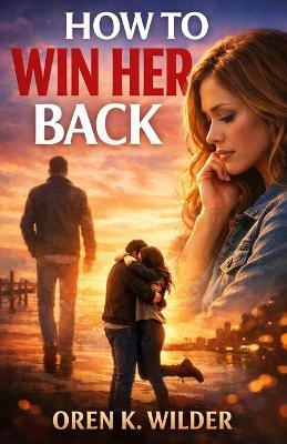 How to Win Her Back: Without Chasing. Without Explaining. Without Losing Yourself. - Oren K Wilder - cover