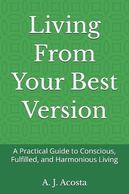Living From Your Best Version: A Practical Guide to Conscious, Fulfilled, and Harmonious Living - A J Acosta - cover