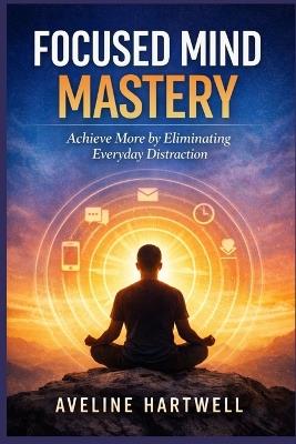 Focused Mind Mastery: Achieve More by Eliminating Everyday Distraction - Aveline Hartwell - cover