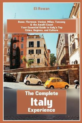 The Complete Italy Experience: Rome, Florence, Venice, Milan, Tuscany & the Amalfi Coast Your Essential Guide to Italy's Top Cities, Regions, and Culture - Eli Rowan - cover