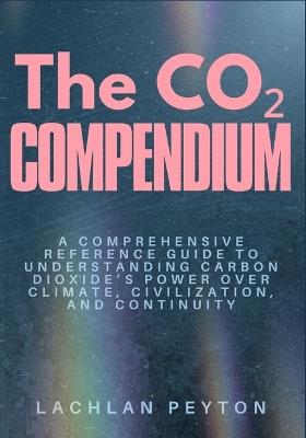 The Co₂ Compendium: A comprehensive Reference guide to understanding carbon dioxide's power over climate, civilization, and continuity - Lachlan Peyton - cover