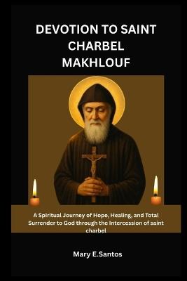 Devotion to Saint Charbel Makhlouf: A Spiritual Journey of Hope, Healing, and Total Surrender to God through the Intercession of saint charbel - Mary E Santos - cover