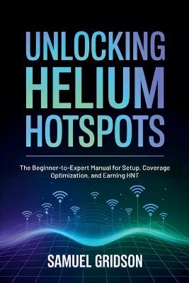 Unlocking Helium Hotspots: The Beginner-to-Expert Manual for Setup, Coverage Optimization, and Earning HNT - Samuel Gridson - cover