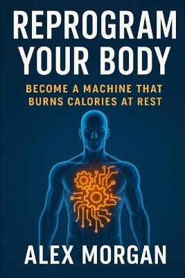 Reprogram Your Body: Becoming a Calorie-Burning Machine at Rest - Alex Morgan - cover