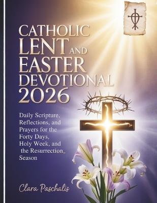 Catholic Lent and Easter Devotional 2026: Daily Scripture, Reflections, and Prayers for the Forty Days, Holy Week, and the Resurrection Season - Clara Paschalis - cover