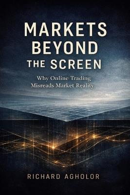 Markets Beyond the Screen: Why Online Trading Misreads Market Reality - Richard Agholor - cover