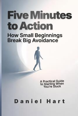 Five Minutes to Action: How Small Beginnings Break Big Avoidance - Daniel Hart - cover