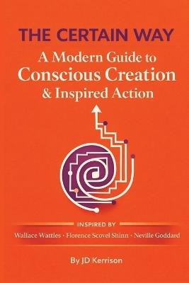 The Certain Way: A Modern Guide to Conscious Creation & Inspired Action: Inspired By Wallace Wattles, Florence Scovel Shinn, and Neville Goddard - Jd Kerrison - cover