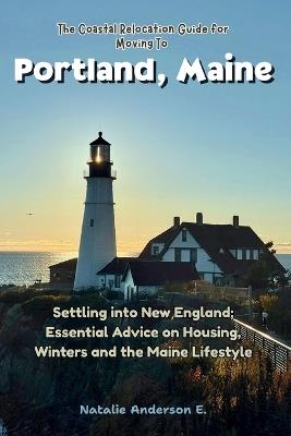 The Coastal Relocation Guide for Moving to Portland: Settling into New England; Essential Advice on Housing, Winters and the Maine Lifestyle - Natalie Anderson E - cover