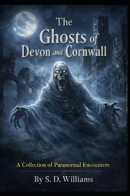 The Ghosts Of Devon and Cornwall: A Collection Of Paranormal Encounters - S D Williams - cover
