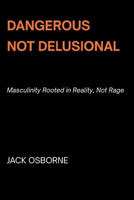 Dangerous, Not Delusional: Masculinity Rooted in Reality, Not Rage - Jack Osborne - cover