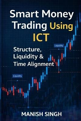Smart Money Trading Using ICT Structure, Liquidity & Time Alignment: An Advanced Guide to Market Structure, Liquidity Mapping, and Timeframe Alignment - Manish Singh - cover