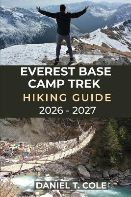 Everest Base Camp Trek Hiking Guide 2026 - 2027: A step-by-step guide to trekking Everest Base Camp and exploring the Himalayas - Daniel T Cole - cover