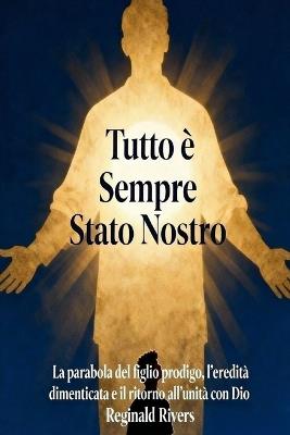 Tutto è Sempre Stato Nostro: La parabola del figlio prodigo, l'eredità dimenticata e il ritorno all'unità con Dio - Reginald Rivers - cover