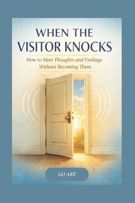 When the Visitor Knocks: How to Meet Thoughts and Feelings Without Becoming Them - A warm, practical guide to meeting thoughts and feelings - especially in relationships and pressured moments - plus a toolkit of scripts and resets. - Go Art - cover
